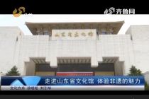 走進(jìn)山東省文化館 體驗(yàn)非遺的魅力